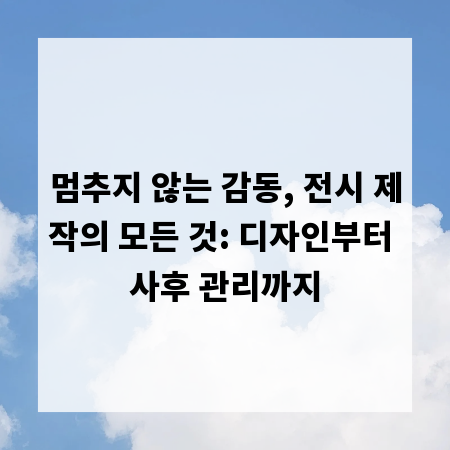 멈추지 않는 감동, 전시 제작의 모든 것: 디자인부터 사후 관리까지