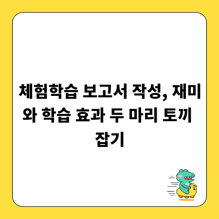 체험학습 보고서 작성, 재미와 학습 효과 두 마리 토끼 잡기