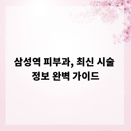 삼성역 피부과, 최신 시술 정보 완벽 가이드