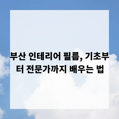 부산 인테리어 필름, 기초부터 전문가까지 배우는 법