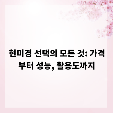 현미경 선택의 모든 것: 가격부터 성능, 활용도까지