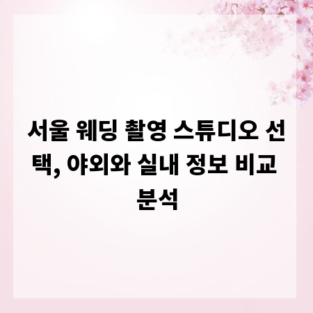 서울 웨딩 촬영 스튜디오 선택, 야외와 실내 정보 비교 분석