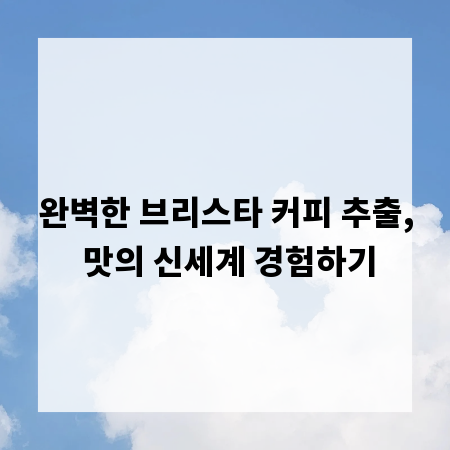 완벽한 브리스타 커피 추출, 맛의 신세계 경험하기
