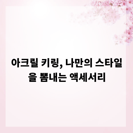 아크릴 키링, 나만의 스타일을 뽐내는 액세서리