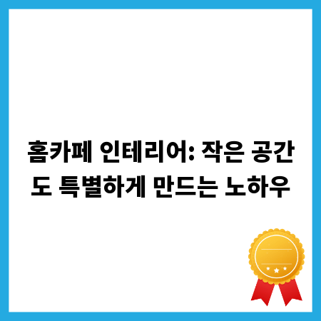 홈카페 인테리어: 작은 공간도 특별하게 만드는 노하우