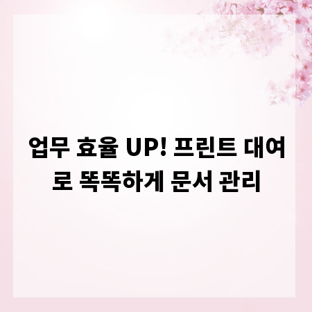 업무 효율 UP! 프린트 대여로 똑똑하게 문서 관리