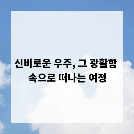 신비로운 우주, 그 광활함 속으로 떠나는 여정