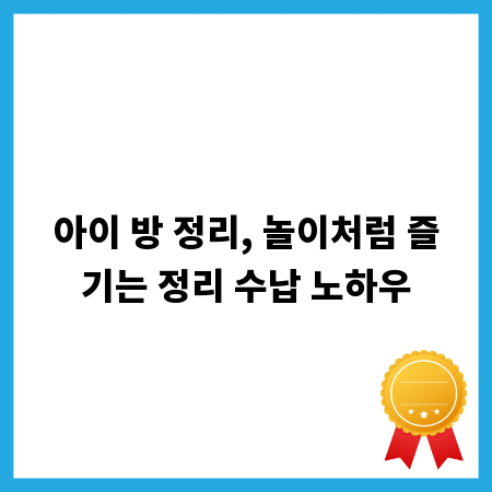 아이 방 정리, 놀이처럼 즐기는 정리 수납 노하우