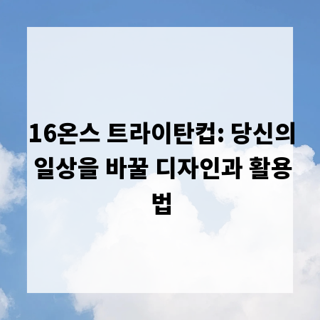 16온스 트라이탄컵: 당신의 일상을 바꿀 디자인과 활용법