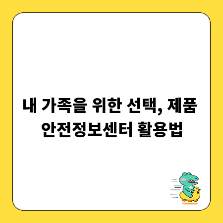 내 가족을 위한 선택, 제품 안전정보센터 활용법