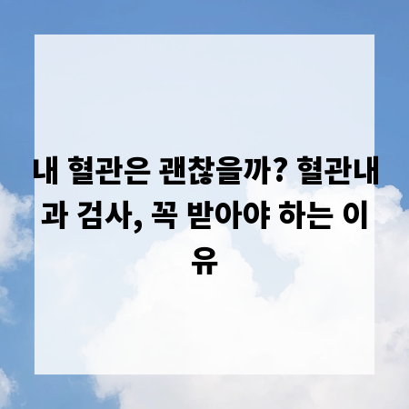 내 혈관은 괜찮을까? 혈관내과 검사, 꼭 받아야 하는 이유