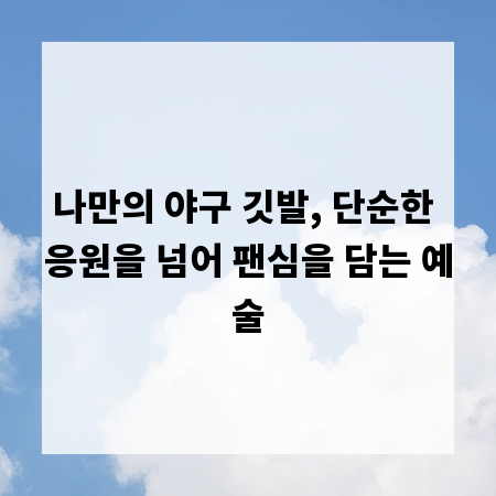 나만의 야구 깃발, 단순한 응원을 넘어 팬심을 담는 예술