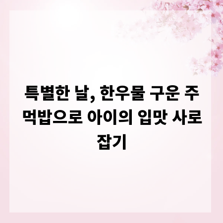 특별한 날, 한우물 구운 주먹밥으로 아이의 입맛 사로잡기