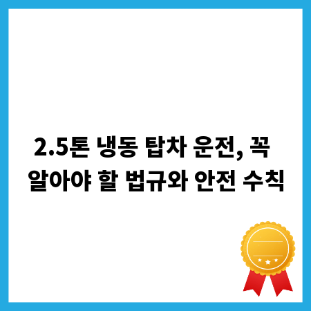 2.5톤 냉동 탑차 운전, 꼭 알아야 할 법규와 안전 수칙