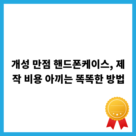 개성 만점 핸드폰케이스, 제작 비용 아끼는 똑똑한 방법