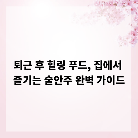 퇴근 후 힐링 푸드, 집에서 즐기는 술안주 완벽 가이드