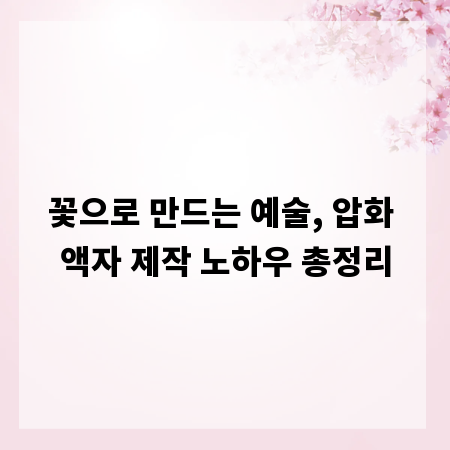 꽃으로 만드는 예술, 압화 액자 제작 노하우 총정리