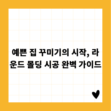 예쁜 집 꾸미기의 시작, 라운드 몰딩 시공 완벽 가이드
