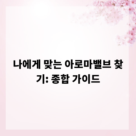 나에게 맞는 아로마밸브 찾기: 종합 가이드