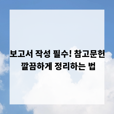 보고서 작성 필수! 참고문헌 깔끔하게 정리하는 법