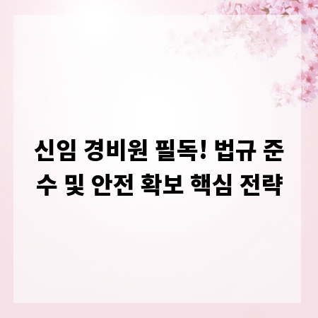 신임 경비원 필독! 법규 준수 및 안전 확보 핵심 전략