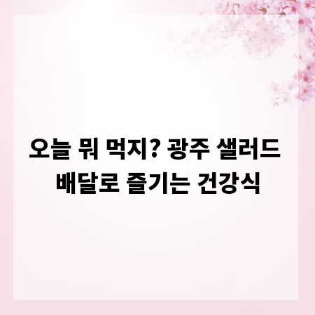 오늘 뭐 먹지? 광주 샐러드 배달로 즐기는 건강식