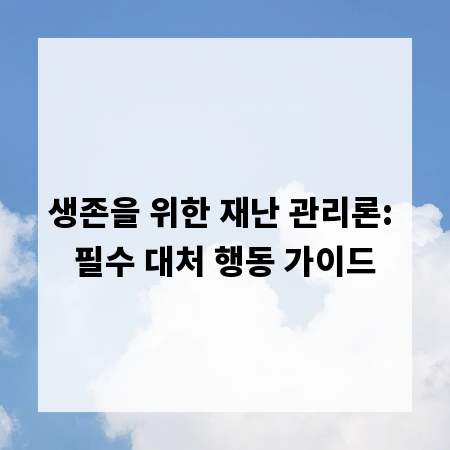 생존을 위한 재난 관리론: 필수 대처 행동 가이드