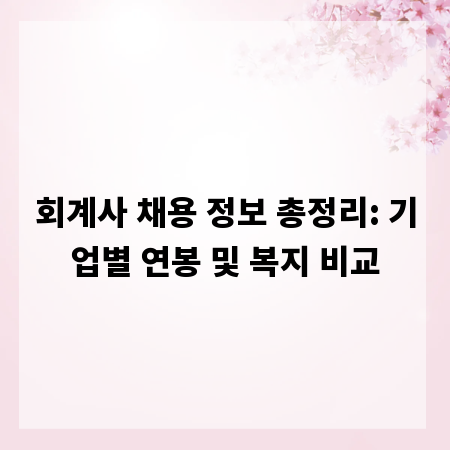 회계사 채용 정보 총정리: 기업별 연봉 및 복지 비교