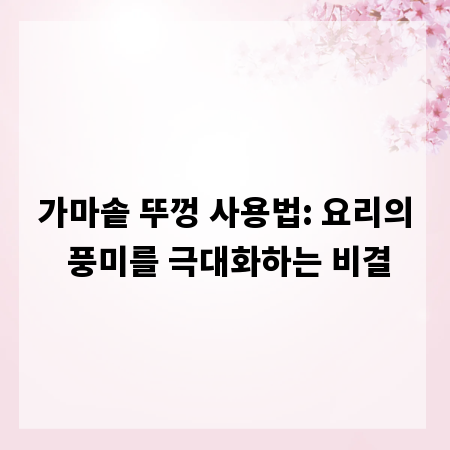 가마솥 뚜껑 사용법: 요리의 풍미를 극대화하는 비결