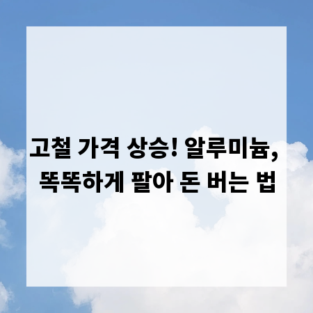 고철 가격 상승! 알루미늄, 똑똑하게 팔아 돈 버는 법