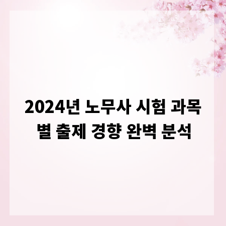 2024년 노무사 시험 과목별 출제 경향 완벽 분석