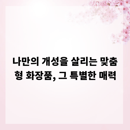 나만의 개성을 살리는 맞춤형 화장품, 그 특별한 매력