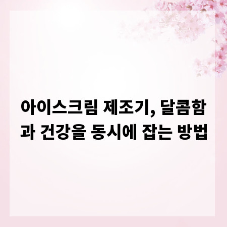 아이스크림 제조기, 달콤함과 건강을 동시에 잡는 방법