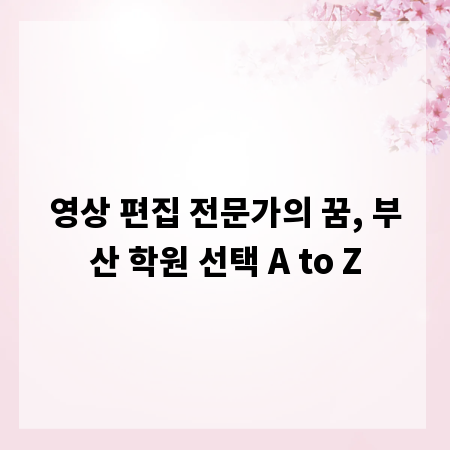 영상 편집 전문가의 꿈, 부산 학원 선택 A to Z