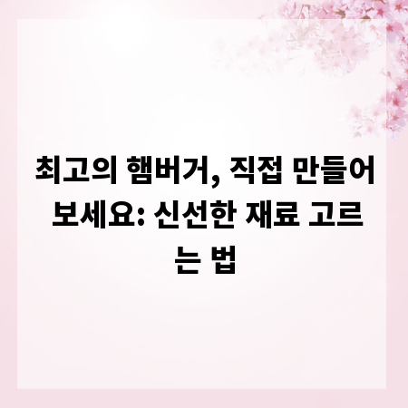 최고의 햄버거, 직접 만들어 보세요: 신선한 재료 고르는 법