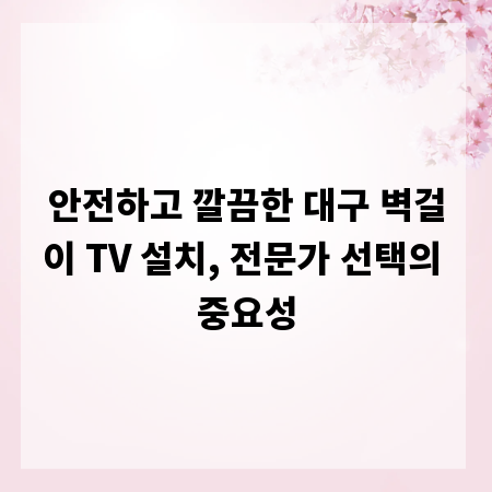 안전하고 깔끔한 대구 벽걸이 TV 설치, 전문가 선택의 중요성