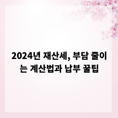 2024년 재산세, 부담 줄이는 계산법과 납부 꿀팁
