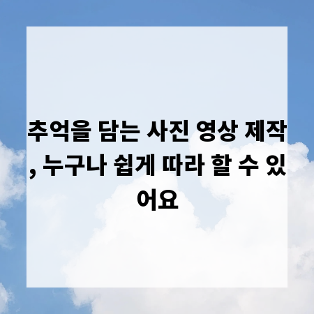 추억을 담는 사진 영상 제작, 누구나 쉽게 따라 할 수 있어요