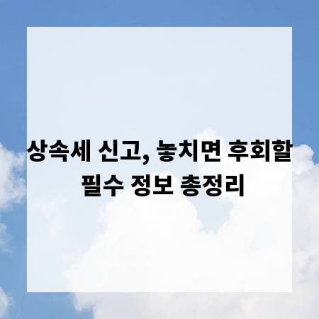 상속세 신고, 놓치면 후회할 필수 정보 총정리