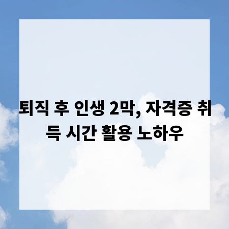 퇴직 후 인생 2막, 자격증 취득 시간 활용 노하우
