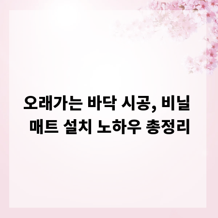 오래가는 바닥 시공, 비닐 매트 설치 노하우 총정리