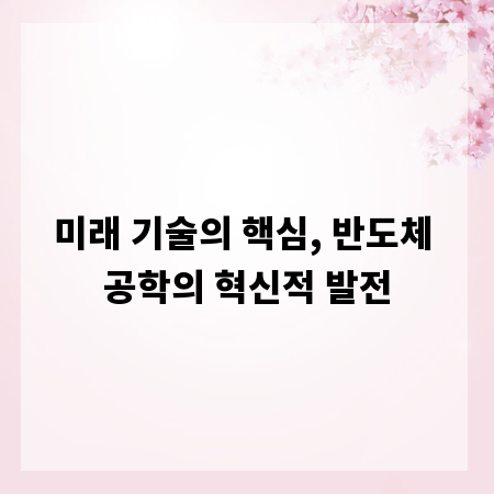 미래 기술의 핵심, 반도체 공학의 혁신적 발전