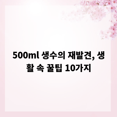 500ml 생수의 재발견, 생활 속 꿀팁 10가지