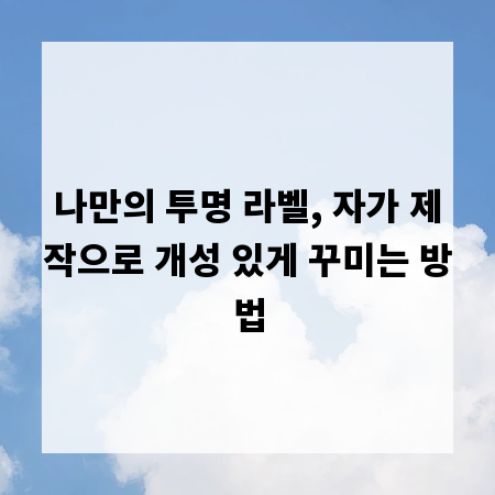나만의 투명 라벨, 자가 제작으로 개성 있게 꾸미는 방법