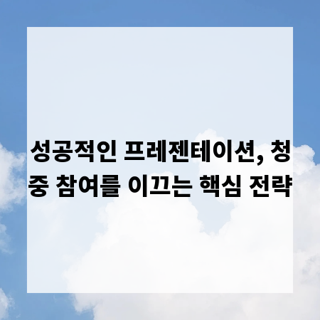 성공적인 프레젠테이션, 청중 참여를 이끄는 핵심 전략