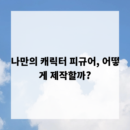 나만의 캐릭터 피규어, 어떻게 제작할까?