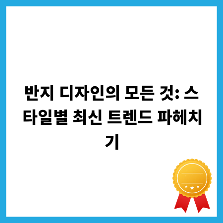 반지 디자인의 모든 것: 스타일별 최신 트렌드 파헤치기