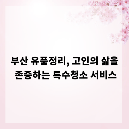 부산 유품정리, 고인의 삶을 존중하는 특수청소 서비스