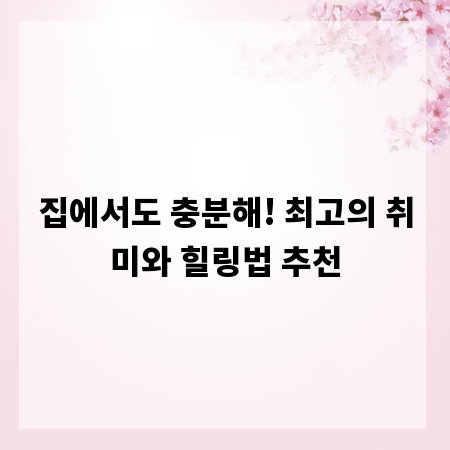 집에서도 충분해! 최고의 취미와 힐링법 추천