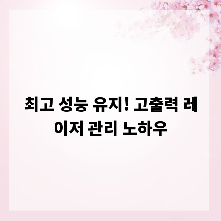 최고 성능 유지! 고출력 레이저 관리 노하우